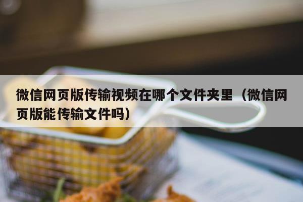 微信网页版传输视频在哪个文件夹里（微信网页版能传输文件吗）