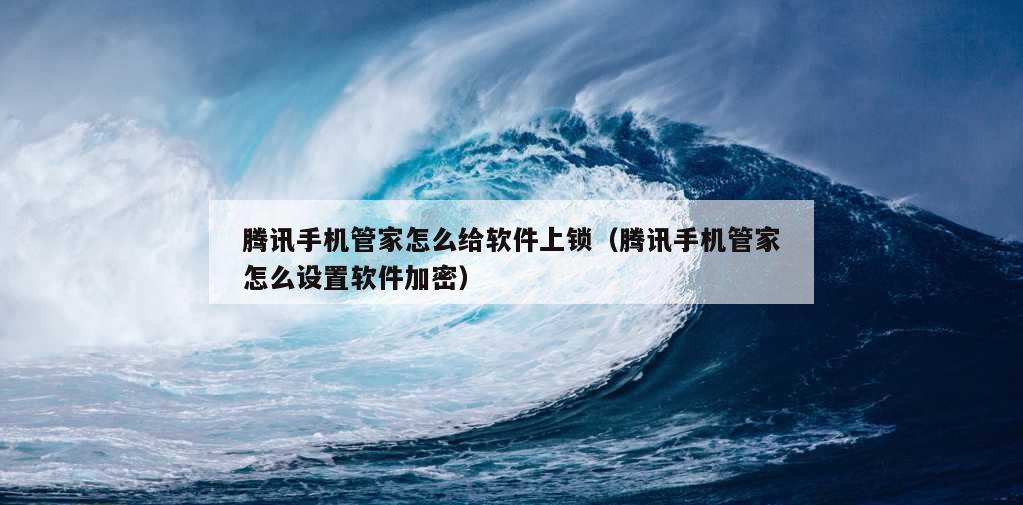 腾讯手机管家怎么给软件上锁（腾讯手机管家怎么设置软件加密）