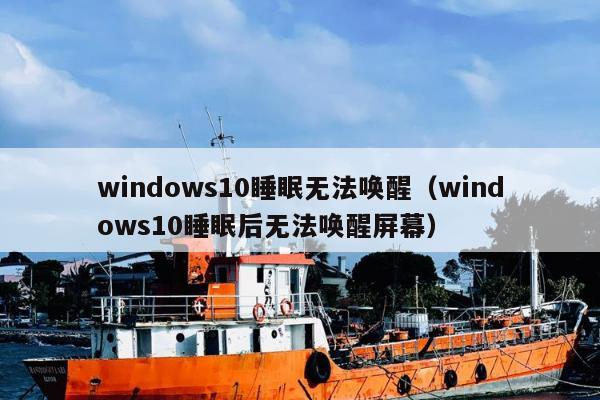 windows10睡眠无法唤醒（windows10睡眠后无法唤醒屏幕）