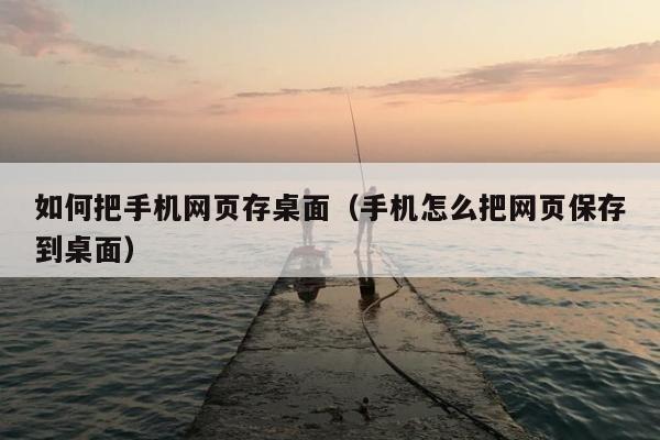 如何把手机网页存桌面（手机怎么把网页保存到桌面）