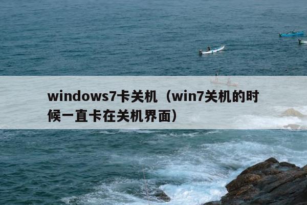 windows7卡关机（win7关机的时候一直卡在关机界面）