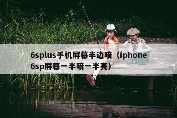 6splus手机屏幕半边暗（iphone6sp屏幕一半暗一半亮）