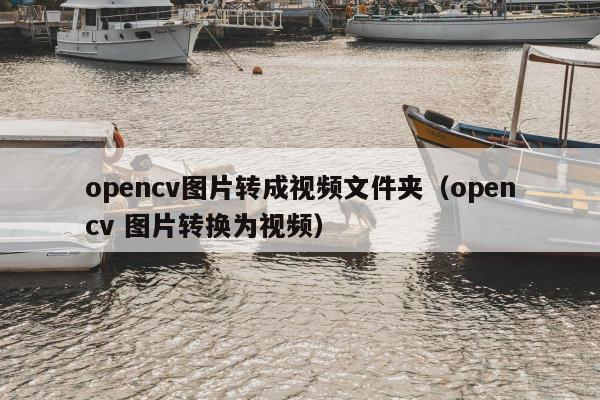 opencv图片转成视频文件夹（opencv 图片转换为视频）