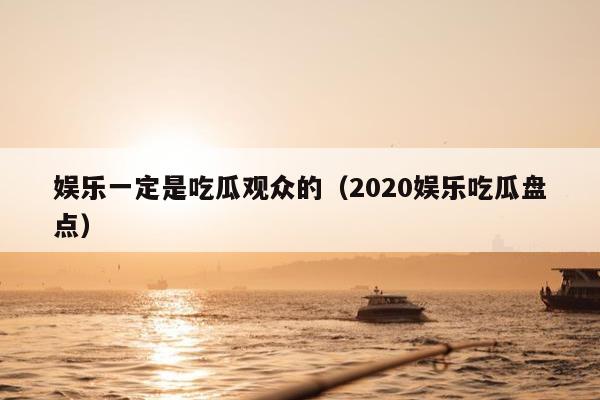 娱乐一定是吃瓜观众的（2020娱乐吃瓜盘点）