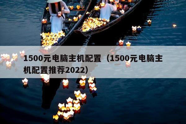 1500元电脑主机配置（1500元电脑主机配置推荐2022）