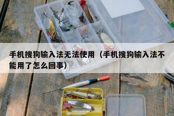 手机搜狗输入法无法使用（手机搜狗输入法不能用了怎么回事）