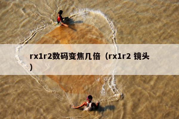 rx1r2数码变焦几倍（rx1r2 镜头）