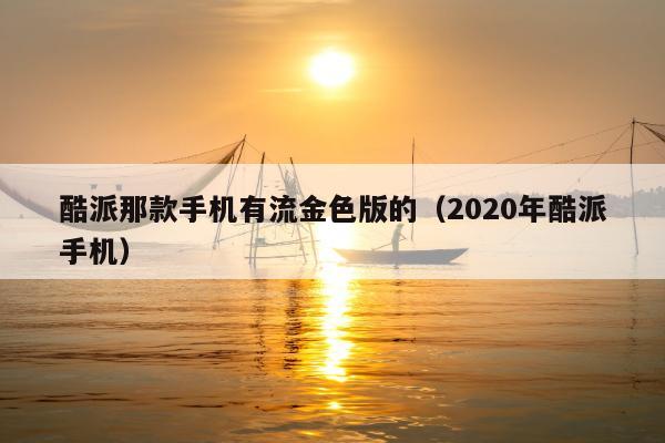 酷派那款手机有流金色版的（2020年酷派手机）