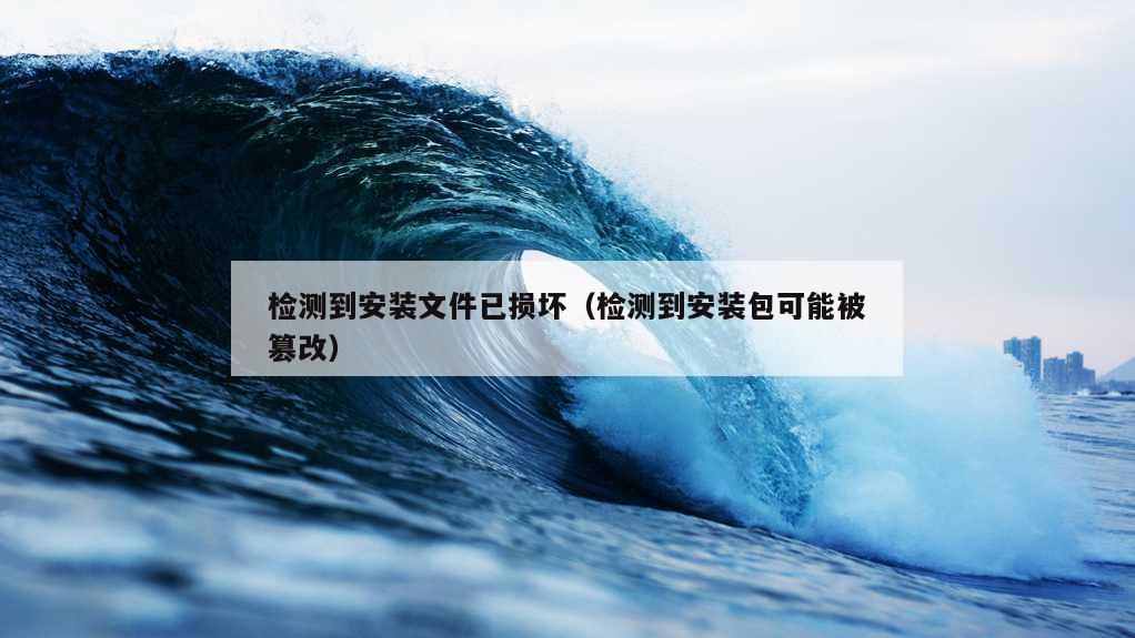 检测到安装文件已损坏（检测到安装包可能被篡改）