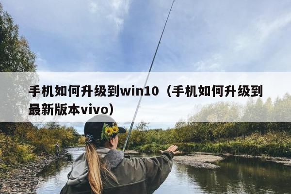 手机如何升级到win10（手机如何升级到最新版本vivo）