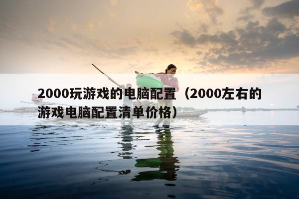 2000玩游戏的电脑配置（2000左右的游戏电脑配置清单价格）