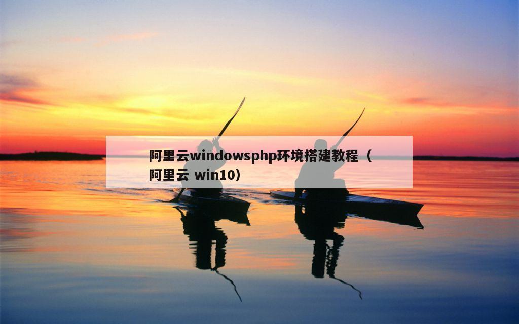 阿里云windowsphp环境搭建教程（阿里云 win10）