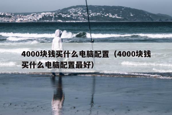 4000块钱买什么电脑配置（4000块钱买什么电脑配置最好）