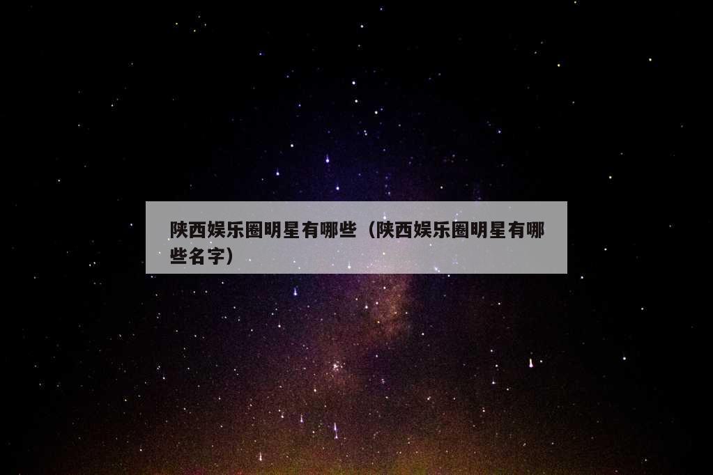 陕西娱乐圈明星有哪些（陕西娱乐圈明星有哪些名字）