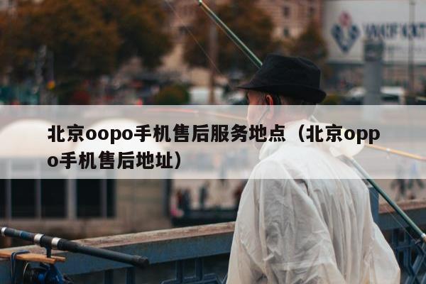 北京oopo手机售后服务地点（北京oppo手机售后地址）