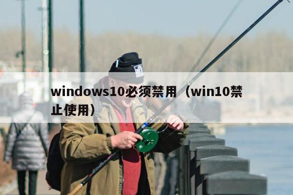 windows10必须禁用（win10禁止使用）