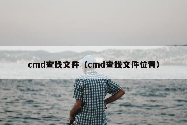 cmd查找文件（cmd查找文件位置）