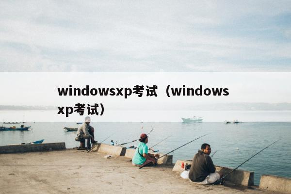 windowsxp考试（windows xp考试）