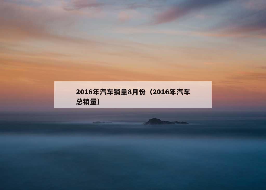 2016年汽车销量8月份（2016年汽车总销量）