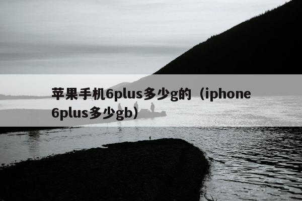 苹果手机6plus多少g的（iphone6plus多少gb）