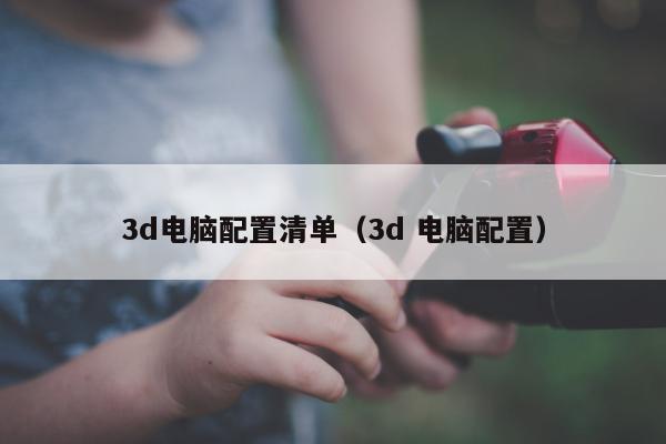 3d电脑配置清单（3d 电脑配置）