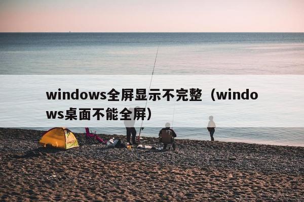 windows全屏显示不完整（windows桌面不能全屏）