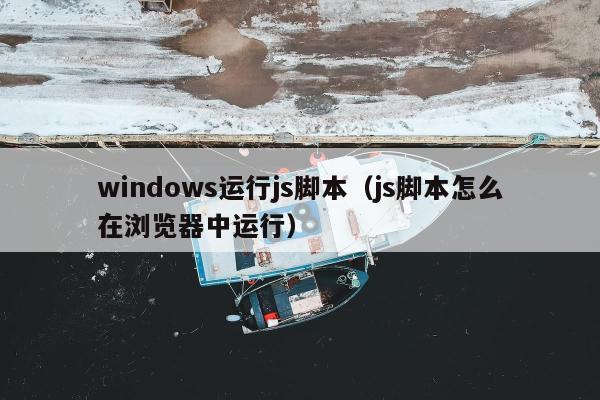 windows运行js脚本（js脚本怎么在浏览器中运行）