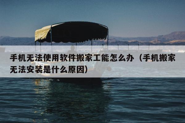 手机无法使用软件搬家工能怎么办（手机搬家无法安装是什么原因）