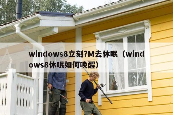 windows8立刻?M去休眠（windows8休眠如何唤醒）