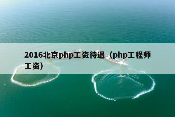 2016北京php工资待遇（php工程师工资）