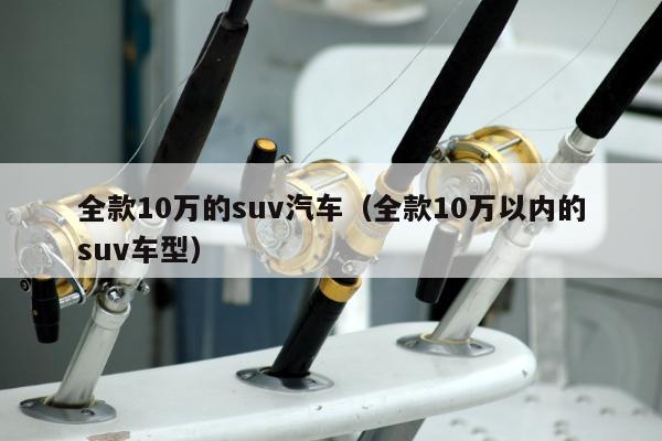 全款10万的suv汽车（全款10万以内的suv车型）