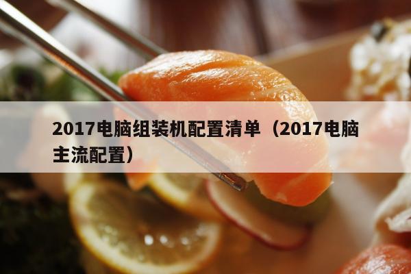 2017电脑组装机配置清单（2017电脑主流配置）