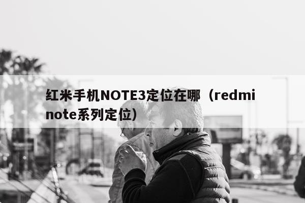 红米手机NOTE3定位在哪（redmi note系列定位）