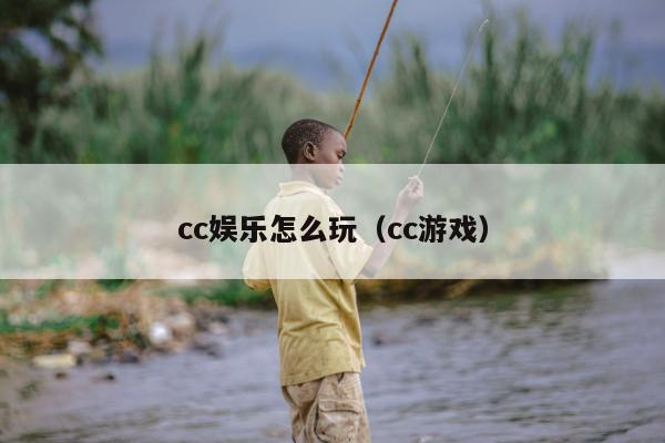 cc娱乐怎么玩（cc游戏）