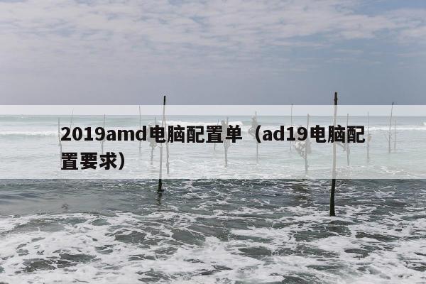 2019amd电脑配置单（ad19电脑配置要求）