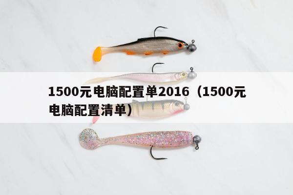 1500元电脑配置单2016（1500元电脑配置清单）