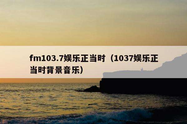 fm103.7娱乐正当时（1037娱乐正当时背景音乐）