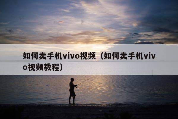 如何卖手机vivo视频（如何卖手机vivo视频教程）