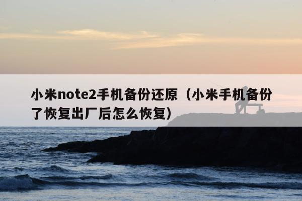 小米note2手机备份还原（小米手机备份了恢复出厂后怎么恢复）