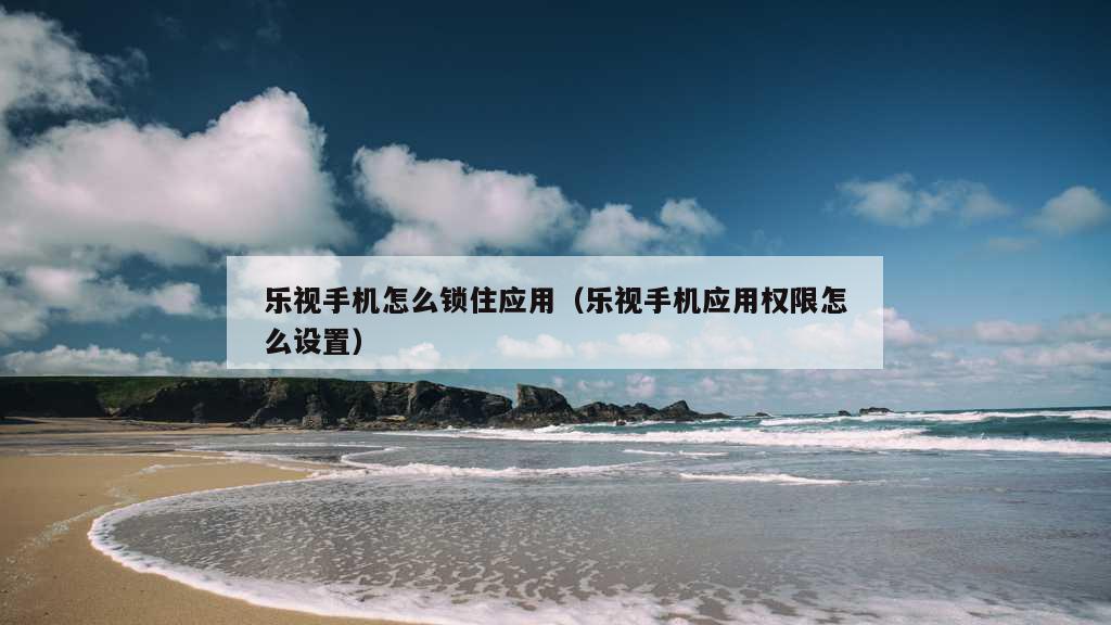 乐视手机怎么锁住应用（乐视手机应用权限怎么设置）