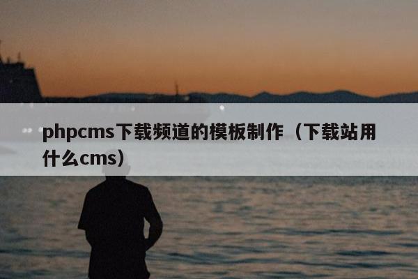 phpcms下载频道的模板制作（下载站用什么cms）