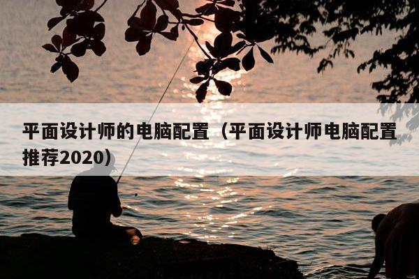 平面设计师的电脑配置（平面设计师电脑配置推荐2020）