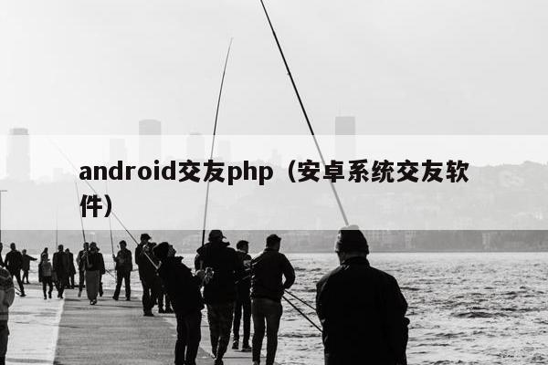 android交友php（安卓系统交友软件）