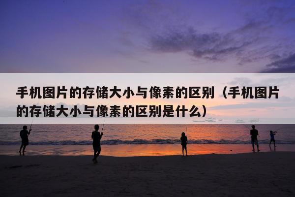 手机图片的存储大小与像素的区别（手机图片的存储大小与像素的区别是什么）