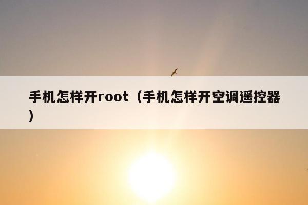 手机怎样开root（手机怎样开空调遥控器）