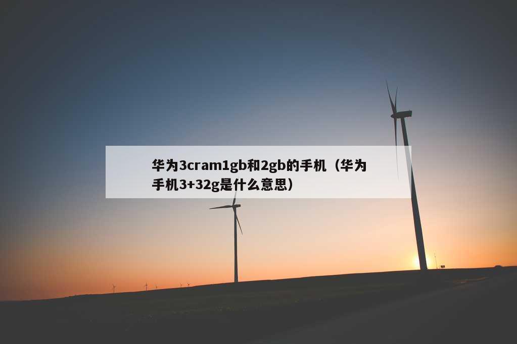 华为3cram1gb和2gb的手机（华为手机3+32g是什么意思）