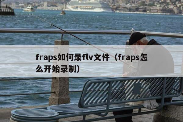 fraps如何录flv文件（fraps怎么开始录制）