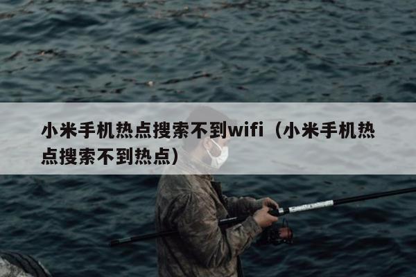 小米手机热点搜索不到wifi（小米手机热点搜索不到热点）