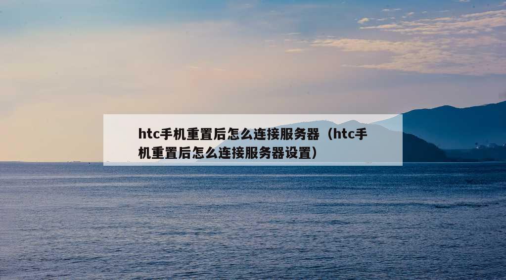 htc手机重置后怎么连接服务器（htc手机重置后怎么连接服务器设置）