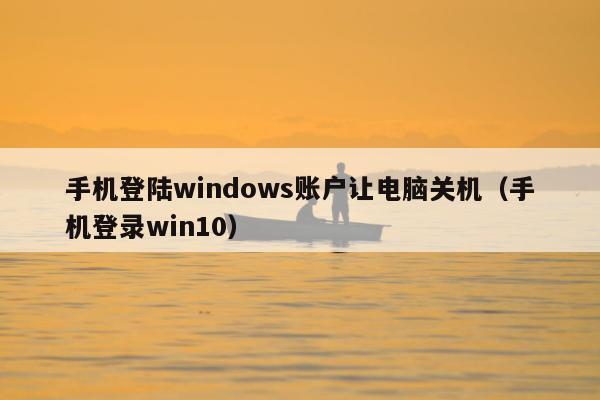 手机登陆windows账户让电脑关机（手机登录win10）